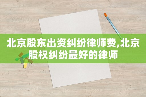 北京股東出資糾紛律師費,北京股權糾紛最好的律師