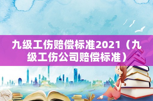 九級工傷賠償標準2021（九級工傷公司賠償標準）