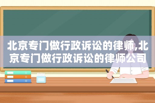 北京專門做行政訴訟的律師,北京專門做行政訴訟的律師公司