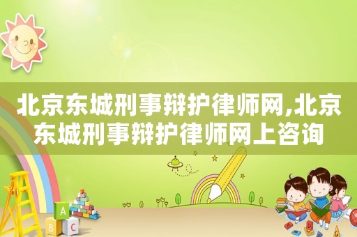 北京東城刑事辯護律師網,北京東城刑事辯護律師網上咨詢