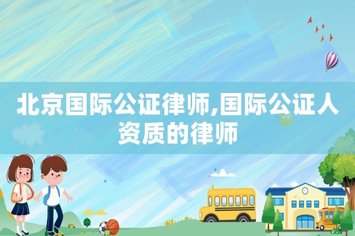 北京國際公證律師,國際公證人資質的律師