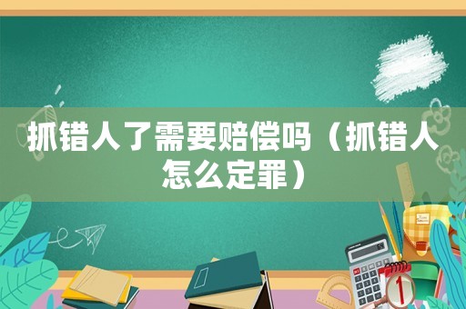 抓錯人了需要賠償嗎（抓錯人怎么定罪）