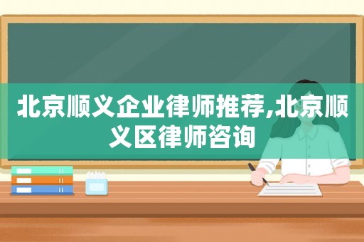 北京順義企業律師推薦,北京順義區律師咨詢