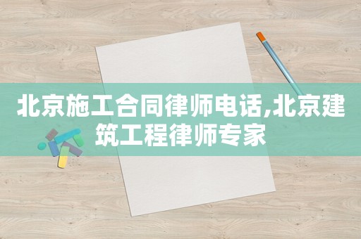 北京施工合同律師電話,北京建筑工程律師專家