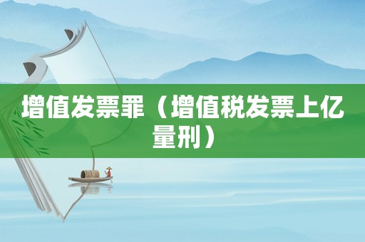 增值發票罪（增值稅發票上億量刑）
