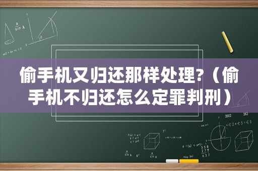 偷手機又歸還那樣處理?（偷手機不歸還怎么定罪判刑）