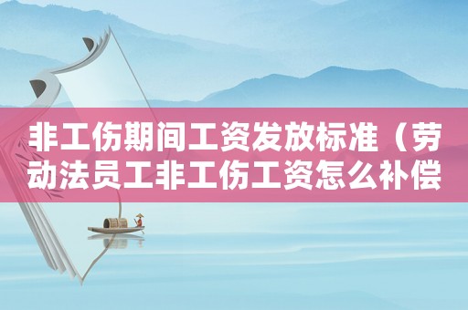 非工傷期間工資發放標準（勞動法員工非工傷工資怎么補償）