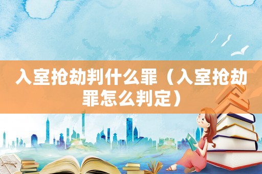 入室搶劫判什么罪（入室搶劫罪怎么判定）