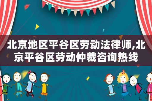 北京地區平谷區勞動法律師,北京平谷區勞動仲裁咨詢熱線