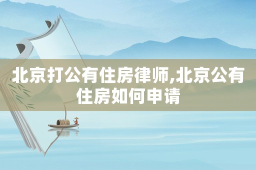 北京打公有住房律師,北京公有住房如何申請