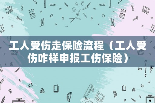 工人受傷走保險流程（工人受傷咋樣申報工傷保險）