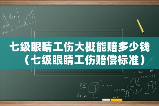 七級眼睛工傷大概能賠多少錢（七級眼睛工傷賠償標準）