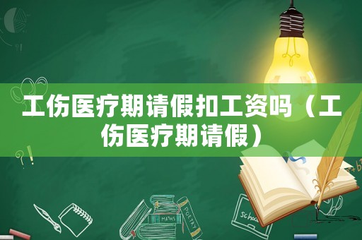工傷醫療期請假扣工資嗎（工傷醫療期請假）