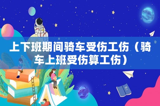 上下班期間騎車受傷工傷（騎車上班受傷算工傷）