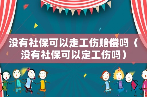 沒有社保可以走工傷賠償嗎（沒有社保可以定工傷嗎）