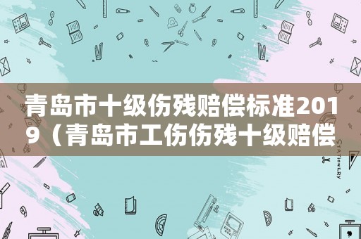 青島市十級傷殘賠償標準2019（青島市工傷傷殘十級賠償標準）