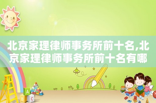 北京家理律師事務所前十名,北京家理律師事務所前十名有哪些