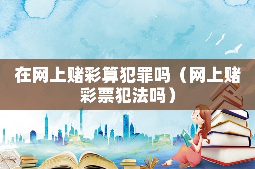 在網上賭彩算犯罪嗎（網上賭彩票犯法嗎）
