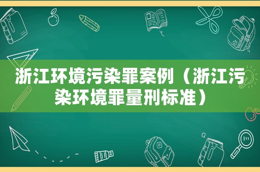 浙江環(huán)境污染罪案例（浙江污染環(huán)境罪量刑標(biāo)準(zhǔn)）
