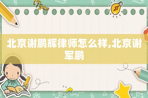 北京謝鵬輝律師怎么樣,北京謝軍鵬