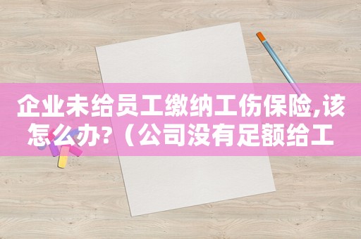 企業(yè)未給員工繳納工傷保險(xiǎn),該怎么辦?（公司沒有足額給工人交工傷保險(xiǎn)）