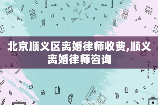 北京順義區離婚律師收費,順義離婚律師咨詢