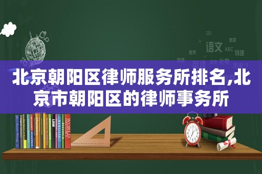 北京朝陽區律師服務所排名,北京市朝陽區的律師事務所