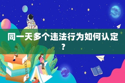 同一天多個違法行為如何認(rèn)定？