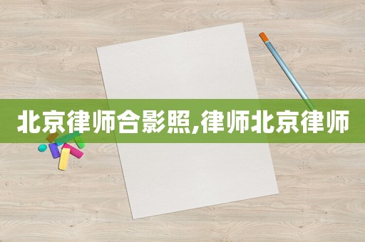 北京律師合影照,律師北京律師