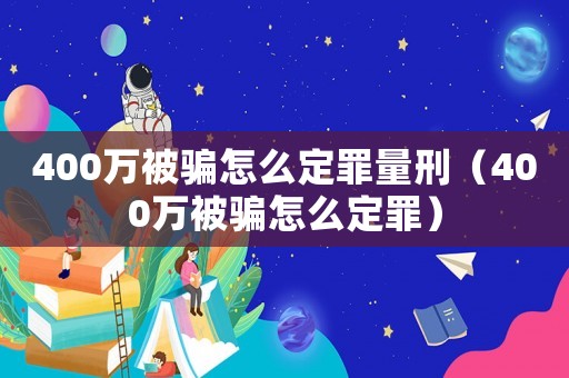 400萬被騙怎么定罪量刑（400萬被騙怎么定罪）