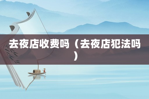 去夜店收費(fèi)嗎（去夜店犯法嗎）