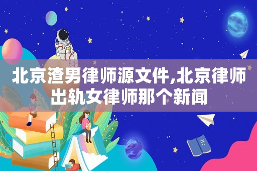 北京渣男律師源文件,北京律師出軌女律師那個新聞