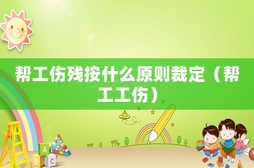 幫工傷殘按什么原則裁定（幫工工傷）