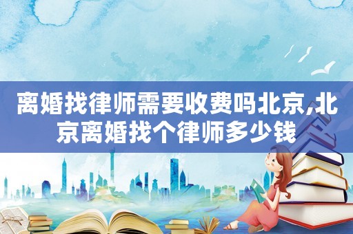 離婚找律師需要收費嗎北京,北京離婚找個律師多少錢