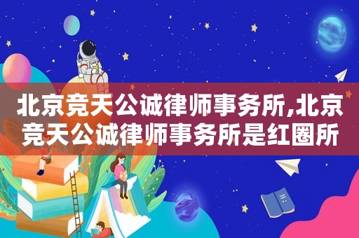 北京競天公誠律師事務所,北京競天公誠律師事務所是紅圈所嗎