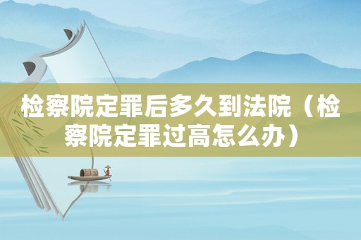 檢察院定罪后多久到法院（檢察院定罪過高怎么辦）
