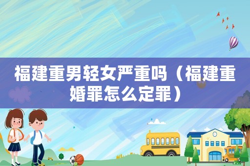 福建重男輕女嚴重嗎（福建重婚罪怎么定罪）