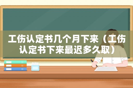工傷認定書幾個月下來（工傷認定書下來最遲多久取）