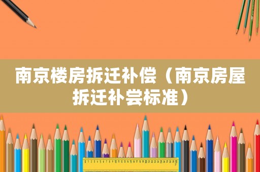 南京樓房拆遷補(bǔ)償（南京房屋拆遷補(bǔ)嘗標(biāo)準(zhǔn)）
