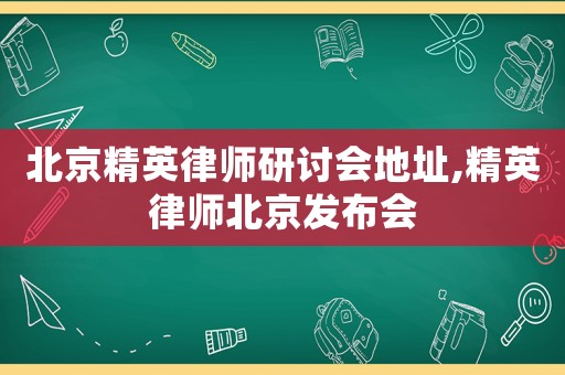 北京精英律師研討會地址,精英律師北京發布會