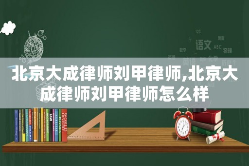 北京大成律師劉甲律師,北京大成律師劉甲律師怎么樣