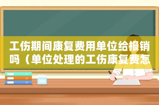 工傷期間康復費用單位給報銷嗎（單位處理的工傷康復費怎么入賬）