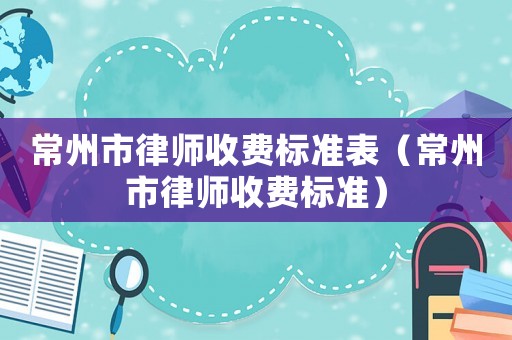 常州市律師收費(fèi)標(biāo)準(zhǔn)表（常州市律師收費(fèi)標(biāo)準(zhǔn)）