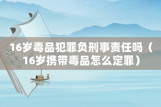 16歲毒品犯罪負刑事責任嗎（16歲攜帶毒品怎么定罪）