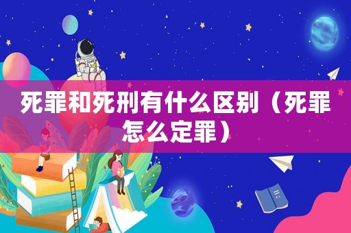 死罪和死刑有什么區別（死罪怎么定罪）