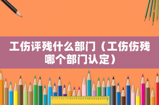 工傷評(píng)殘什么部門(mén)（工傷傷殘哪個(gè)部門(mén)認(rèn)定）