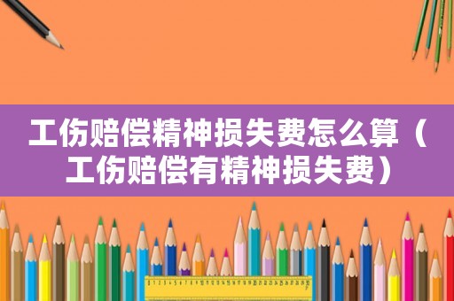 工傷賠償精神損失費怎么算（工傷賠償有精神損失費）