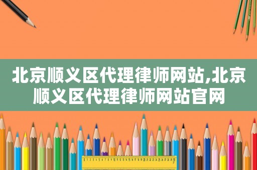 北京順義區(qū)代理律師網(wǎng)站,北京順義區(qū)代理律師網(wǎng)站官網(wǎng)