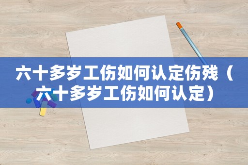 六十多歲工傷如何認定傷殘（六十多歲工傷如何認定）