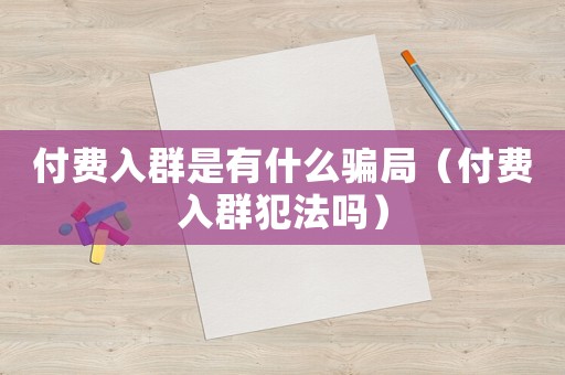 付費入群是有什么騙局（付費入群犯法嗎）